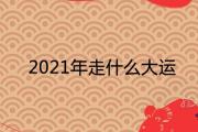 2021年走什麼大運 流年運勢分析