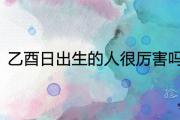 乙酉日出生的人很厲害嗎 一生命運如何