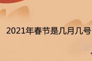 2021年春節是幾月幾號 節日農歷時間是哪天