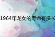 1964年龍女的壽命有多長 后半生命運如何