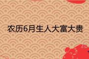 農歷6月生人大富大貴最有福氣嗎