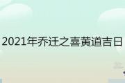 2021年喬遷之喜黃道吉日查詢 最適合搬家入宅的日子