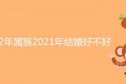 92年屬猴2021年結婚好不好 感情狀況怎麼樣