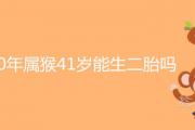 80年屬猴41歲能生二胎嗎 生牛寶寶好不好