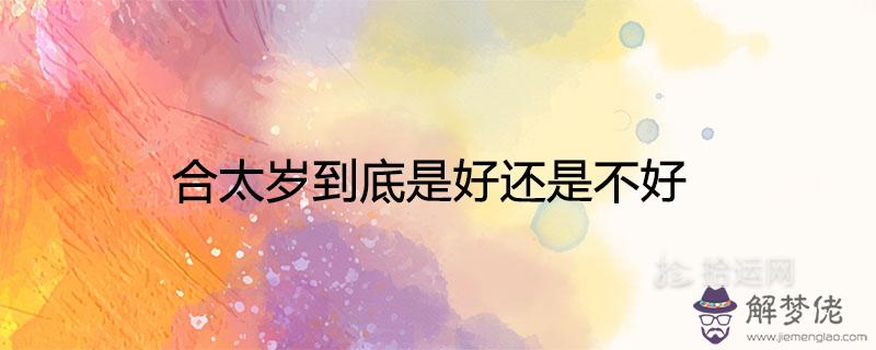 合太歲到底是好還是不好2021年合太歲的生肖