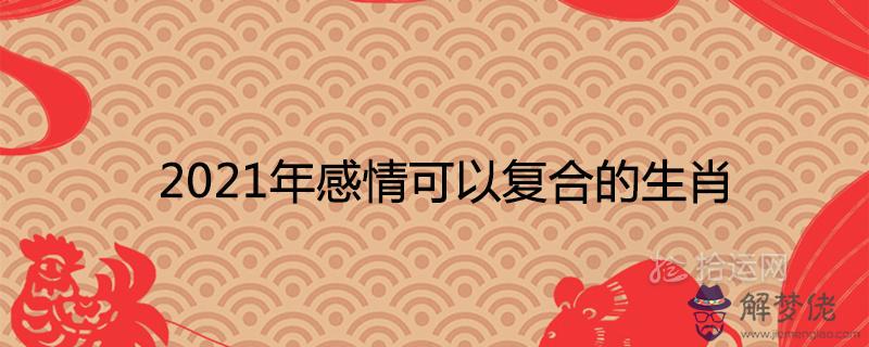 2021年感情可以復合的生肖破鏡重圓的屬相