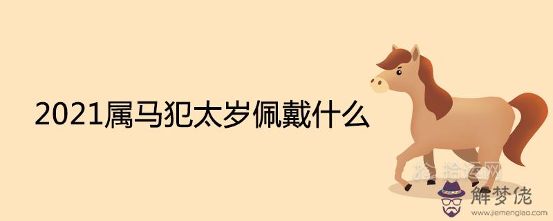 2021屬馬犯太歲佩戴什么戴什么吉祥物化解太歲