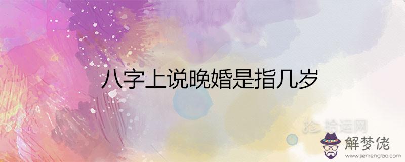 八字上說晚婚是指幾歲適合晚結婚的屬相