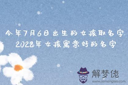 今年7月6日出生的女孩取名字 2022年女孩寓意好的名字