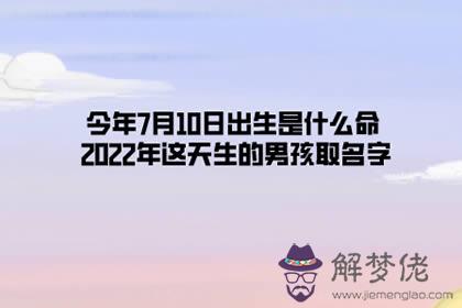 今年7月10日出生是什麼命 2022年這天生的男孩取名字